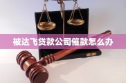 被达飞贷款公司催款怎么办？教你正确应对避免问题恶化