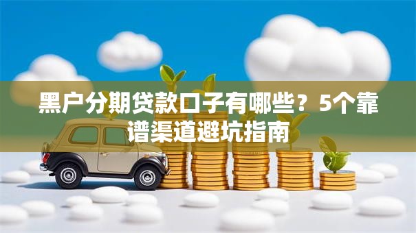 黑户分期贷款口子有哪些?5个靠谱渠道避坑指南
